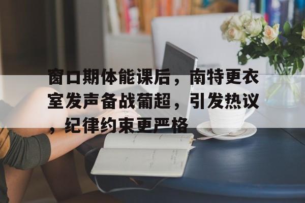 Kaiyun体育网页版平台包含窗口期体能课后，南特更衣室发声备战葡超，引发热议，纪律约束更严格的词条